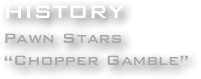 HISTORY
Pawn Stars
“Chopper Gamble”