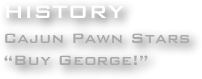 HISTORY
Cajun Pawn Stars
“Buy George!”