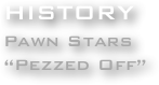 HISTORY
Pawn Stars
“Pezzed Off”